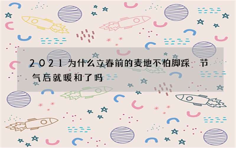 2021为什么立春前的麦地不怕脚踩 节气后就暖和了吗